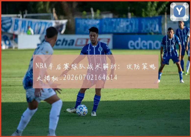 NBA季后赛球队战术解析：攻防策略大揭秘_20260702164614