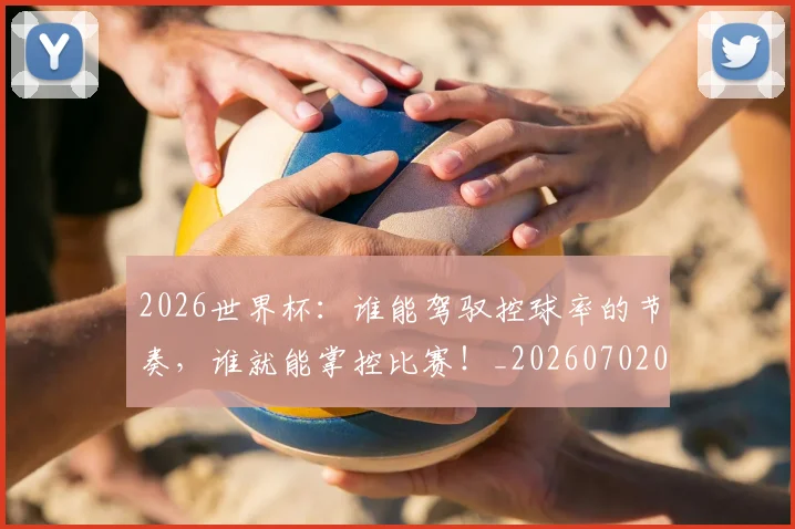 2026世界杯:谁能驾驭控球率的节奏,谁就能掌控比赛!_20260702034200
