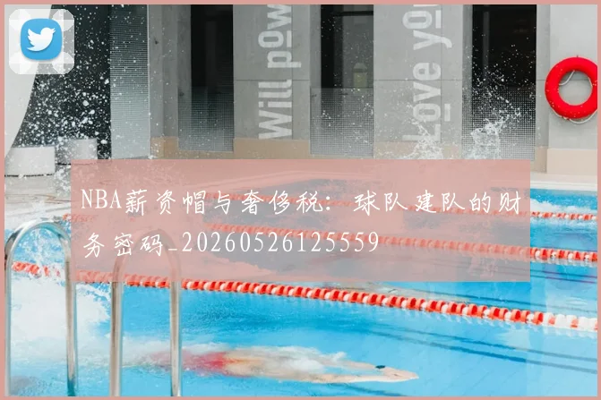 NBA薪资帽与奢侈税:球队建队的财务密码_20260526125559
