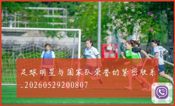 足球明星与国家队荣誉的紧密联系_20260529200807