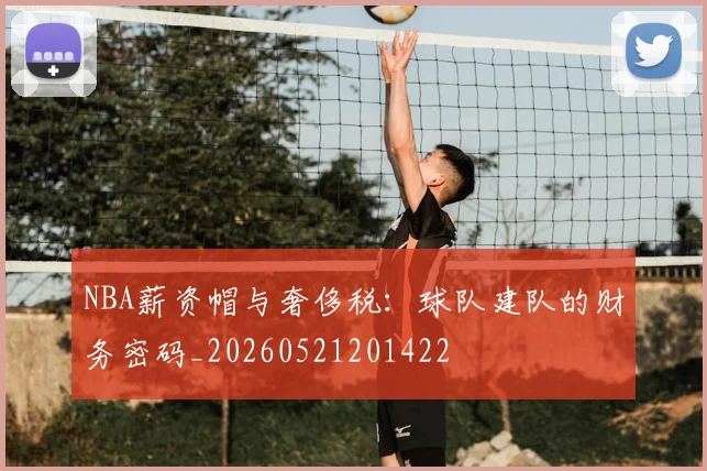 NBA薪资帽与奢侈税：球队建队的财务密码_20260521201422