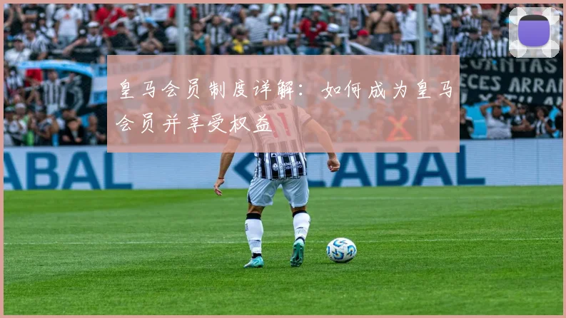 皇马会员制度详解：如何成为皇马会员并享受权益