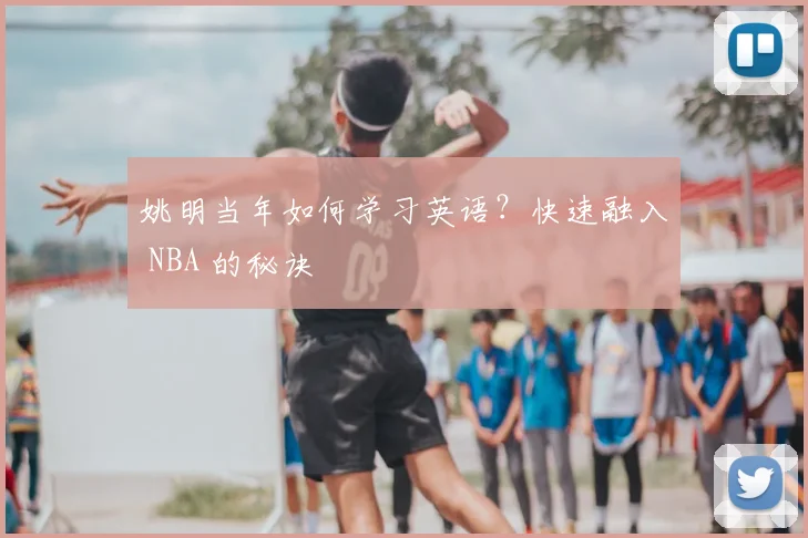 姚明当年如何学习英语？快速融入 NBA 的秘诀
