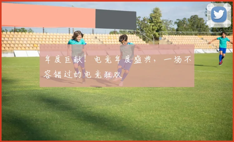 年度巨献！电竞年度盛典，一场不容错过的电竞狂欢
