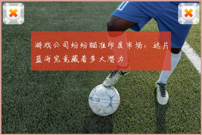 游戏公司纷纷瞄准印度市场，这片蓝海究竟藏着多大潜力
