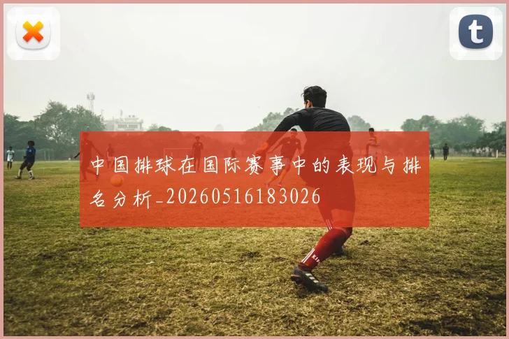 中国排球在国际赛事中的表现与排名分析_20260516183026