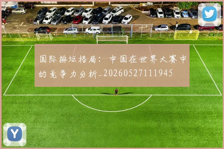 国际排坛格局：中国在世界大赛中的竞争力分析_20260527111945