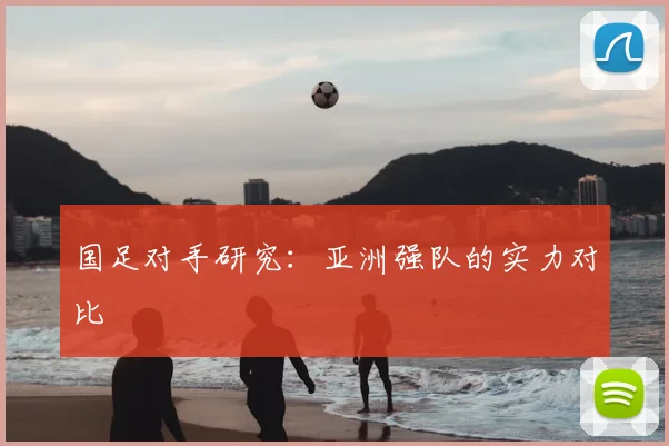 国足对手研究：亚洲强队的实力对比