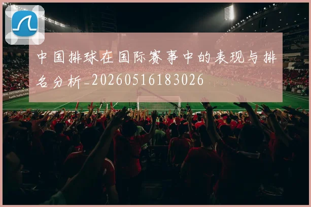 中国排球在国际赛事中的表现与排名分析_20260516183026