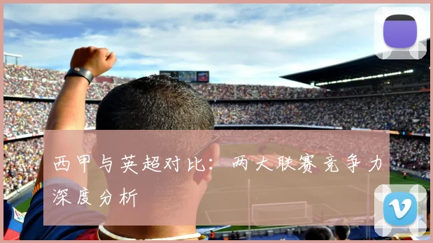 西甲与英超对比：两大联赛竞争力深度分析