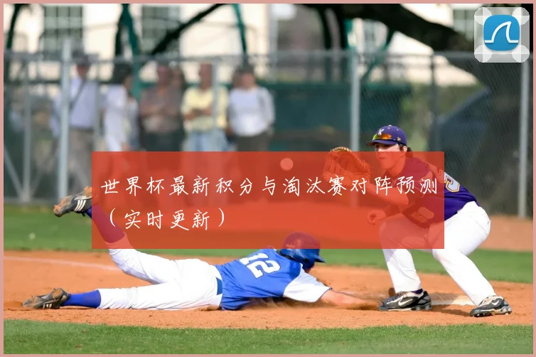 世界杯最新积分与淘汰赛对阵预测(实时更新)