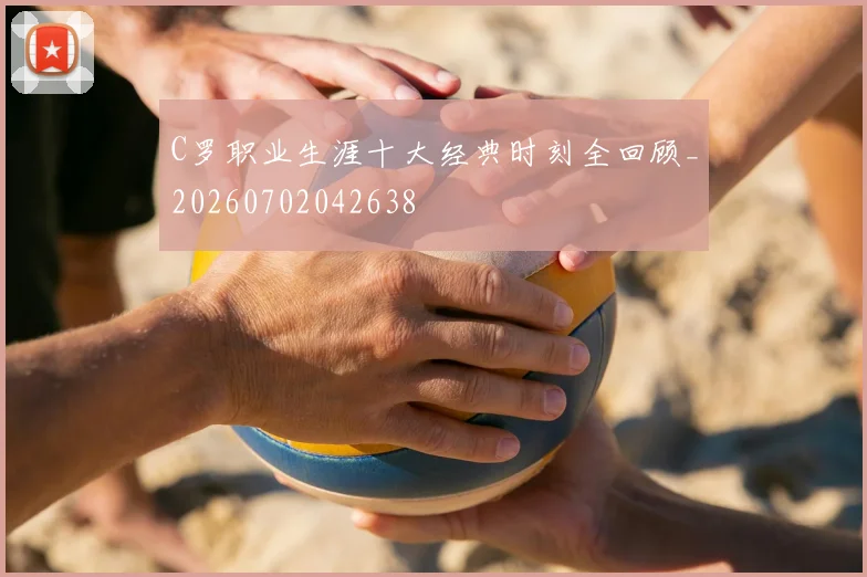 C罗职业生涯十大经典时刻全回顾_20260702042638