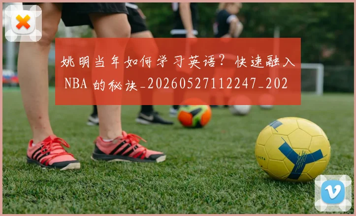 姚明当年如何学习英语？快速融入 NBA 的秘诀_20260527112247_20260707143308