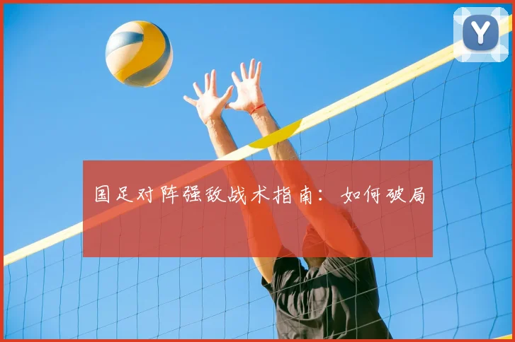 国足对阵强敌战术指南:如何破局
