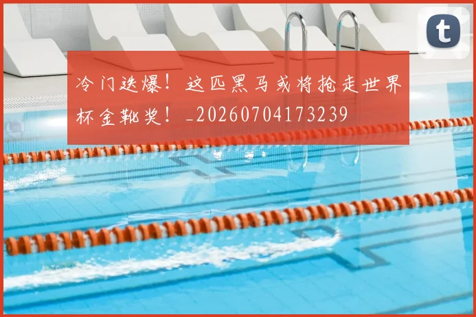冷门迭爆！这匹黑马或将抢走世界杯金靴奖！_20260704173239