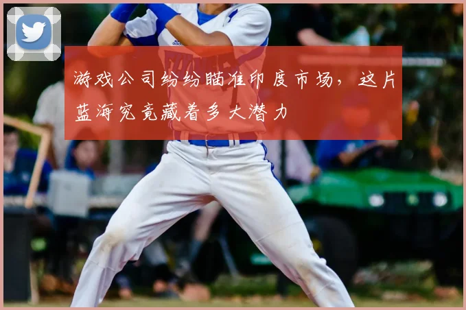 游戏公司纷纷瞄准印度市场，这片蓝海究竟藏着多大潜力
