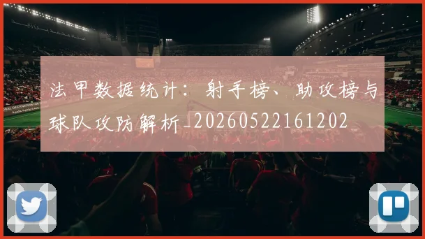 法甲数据统计:射手榜、助攻榜与球队攻防解析_20260522161202