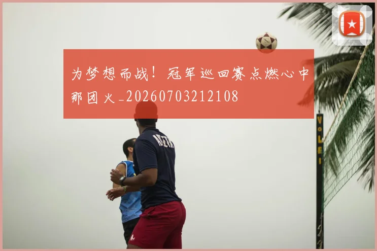 为梦想而战!冠军巡回赛点燃心中那团火_20260703212108