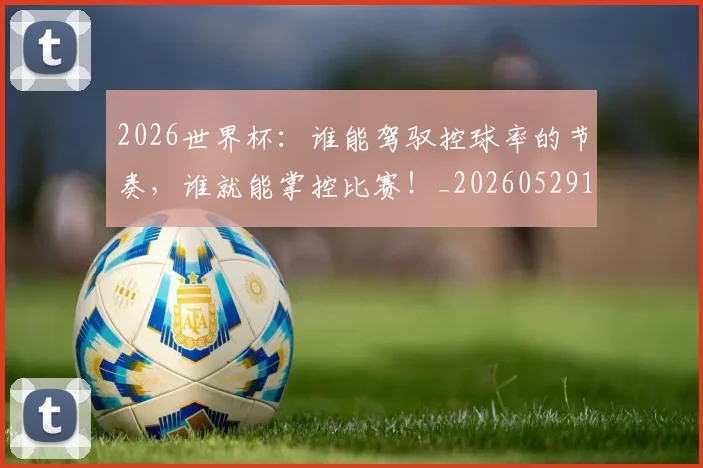 2026世界杯:谁能驾驭控球率的节奏,谁就能掌控比赛!_20260529145521_20260702034203