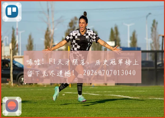 唏嘘！F1天才陨落，历史冠军榜上留下无尽遗憾！_20260707013040
