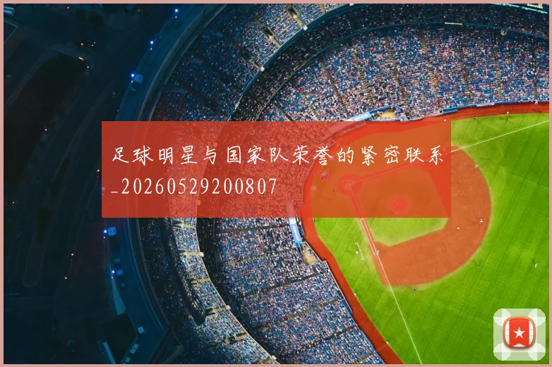 足球明星与国家队荣誉的紧密联系_20260529200807