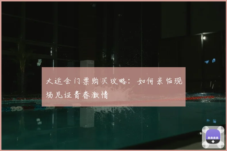 大运会门票购买攻略：如何亲临现场见证青春激情
