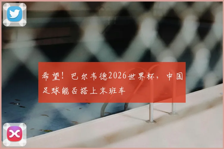 希望！巴尔韦德2026世界杯，中国足球能否搭上末班车