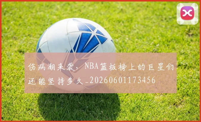 伤病潮来袭，NBA篮板榜上的巨星们还能坚持多久_20260601173456