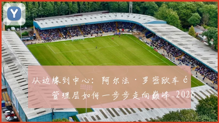 从边缘到中心：阿尔法·罗密欧车队管理层如何一步步走向巅峰_20260704164754