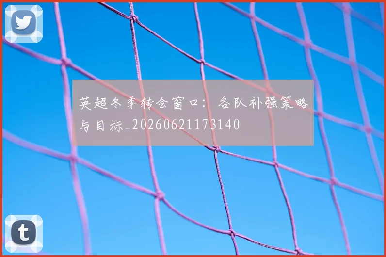 英超冬季转会窗口：各队补强策略与目标_20260621173140