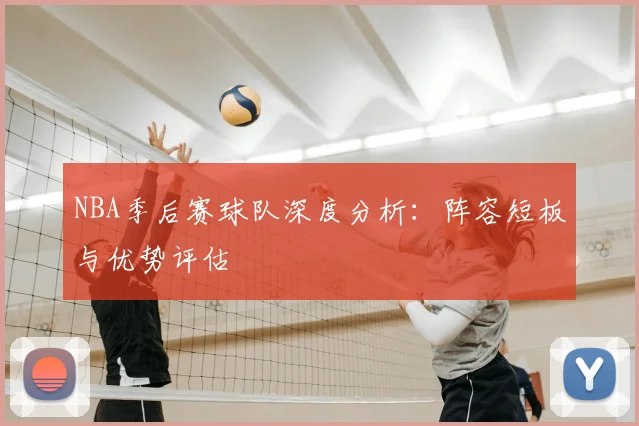 NBA季后赛球队深度分析：阵容短板与优势评估