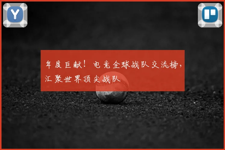 年度巨献！电竞全球战队交流榜，汇聚世界顶尖战队
