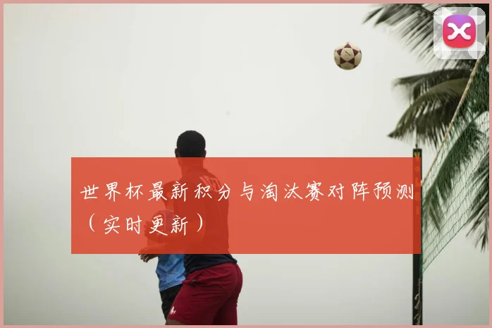 世界杯最新积分与淘汰赛对阵预测（实时更新）