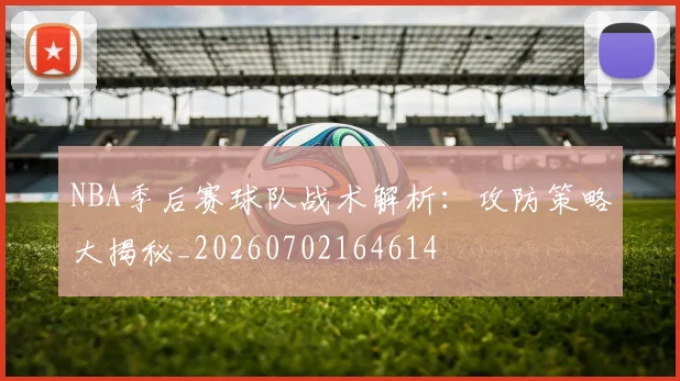 NBA季后赛球队战术解析：攻防策略大揭秘_20260702164614