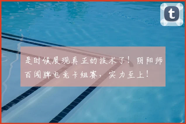 是时候展现真正的技术了！阴阳师百闻牌电竞卡组赛，实力至上！