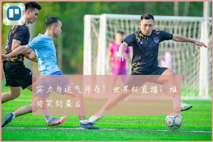 实力与运气并存!世界杯直播,谁将笑到最后