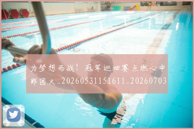 为梦想而战！冠军巡回赛点燃心中那团火_20260531151611_20260703212110