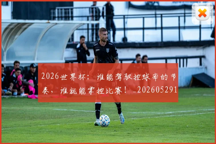 2026世界杯：谁能驾驭控球率的节奏，谁就能掌控比赛！_20260529145521_20260702034203