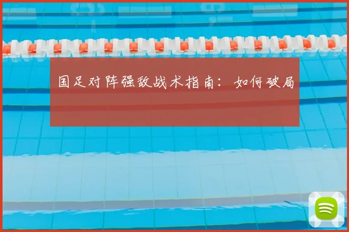 国足对阵强敌战术指南:如何破局