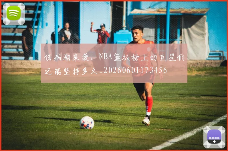 伤病潮来袭,NBA篮板榜上的巨星们还能坚持多久_20260601173456