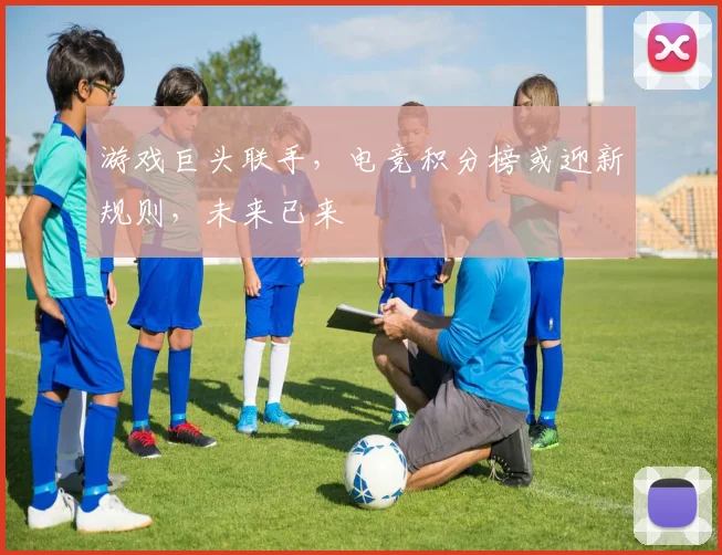 游戏巨头联手,电竞积分榜或迎新规则,未来已来