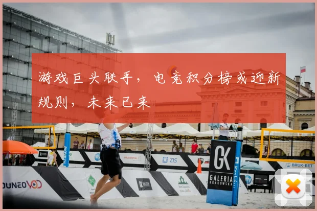 游戏巨头联手，电竞积分榜或迎新规则，未来已来