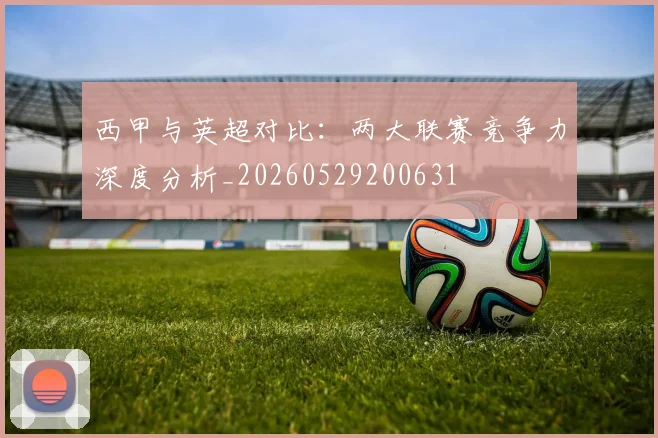 西甲与英超对比：两大联赛竞争力深度分析_20260529200631