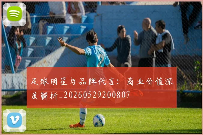 足球明星与品牌代言:商业价值深度解析_20260529200807