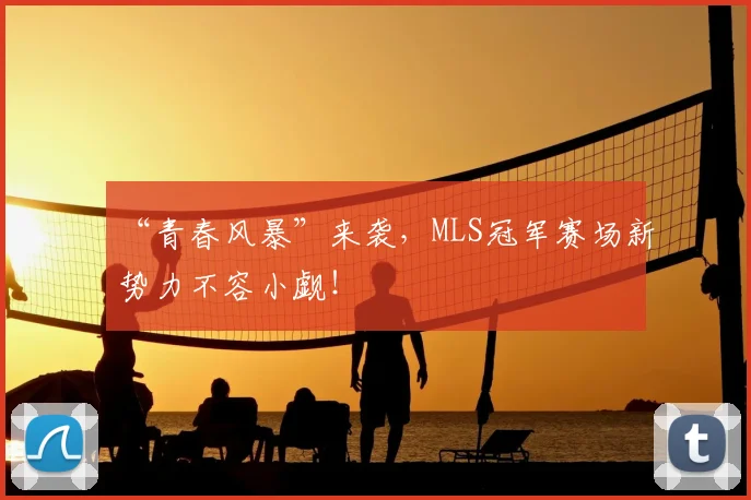“青春风暴”来袭,MLS冠军赛场新势力不容小觑!