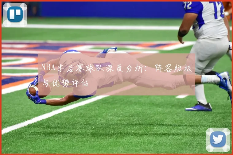 NBA季后赛球队深度分析:阵容短板与优势评估